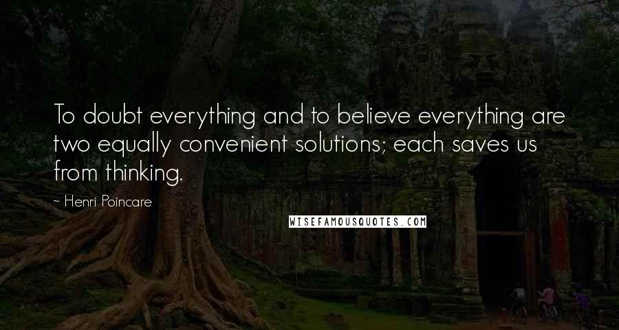 Henri Poincare Quotes: To doubt everything and to believe everything are two equally convenient solutions; each saves us from thinking.