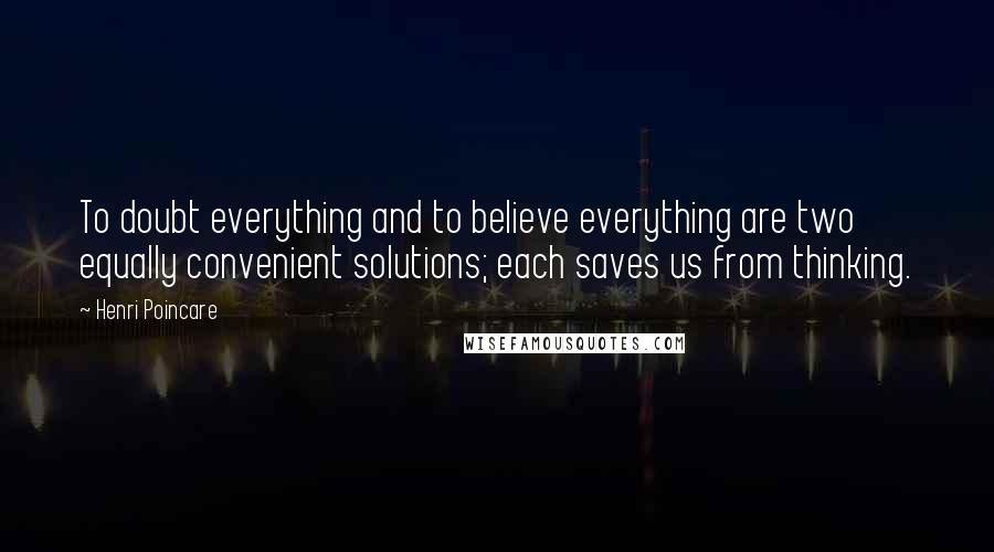 Henri Poincare Quotes: To doubt everything and to believe everything are two equally convenient solutions; each saves us from thinking.