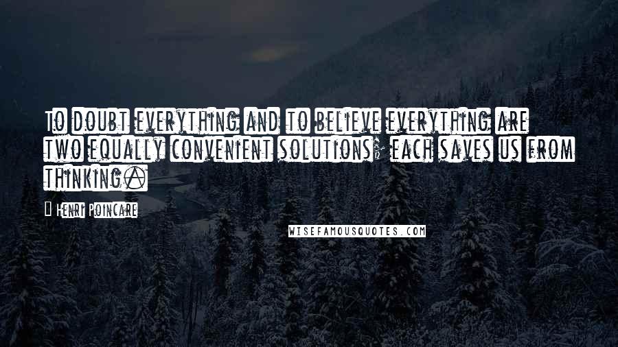 Henri Poincare Quotes: To doubt everything and to believe everything are two equally convenient solutions; each saves us from thinking.