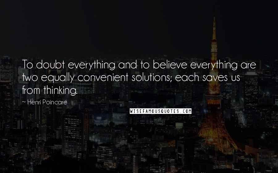 Henri Poincare Quotes: To doubt everything and to believe everything are two equally convenient solutions; each saves us from thinking.