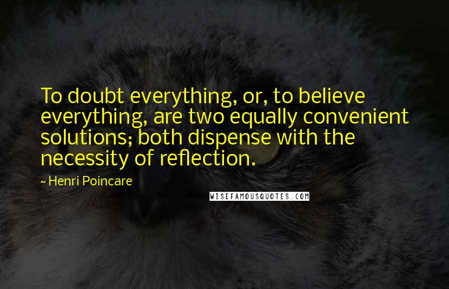 Henri Poincare Quotes: To doubt everything, or, to believe everything, are two equally convenient solutions; both dispense with the necessity of reflection.