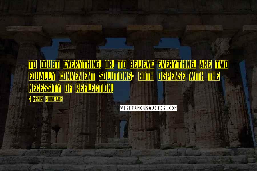 Henri Poincare Quotes: To doubt everything, or, to believe everything, are two equally convenient solutions; both dispense with the necessity of reflection.