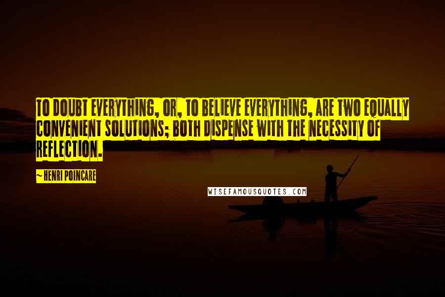 Henri Poincare Quotes: To doubt everything, or, to believe everything, are two equally convenient solutions; both dispense with the necessity of reflection.