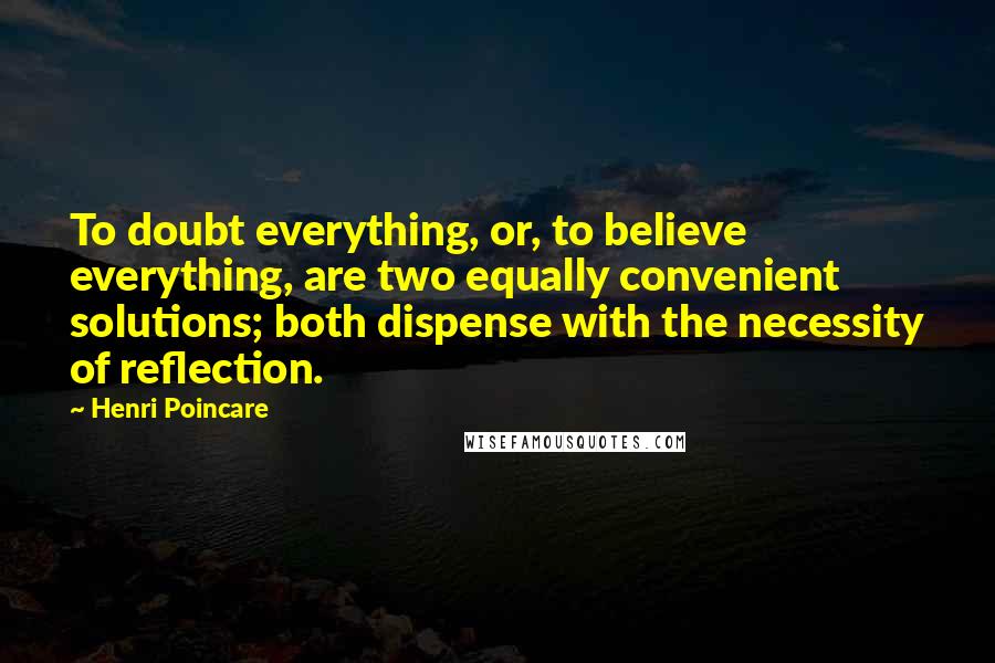 Henri Poincare Quotes: To doubt everything, or, to believe everything, are two equally convenient solutions; both dispense with the necessity of reflection.