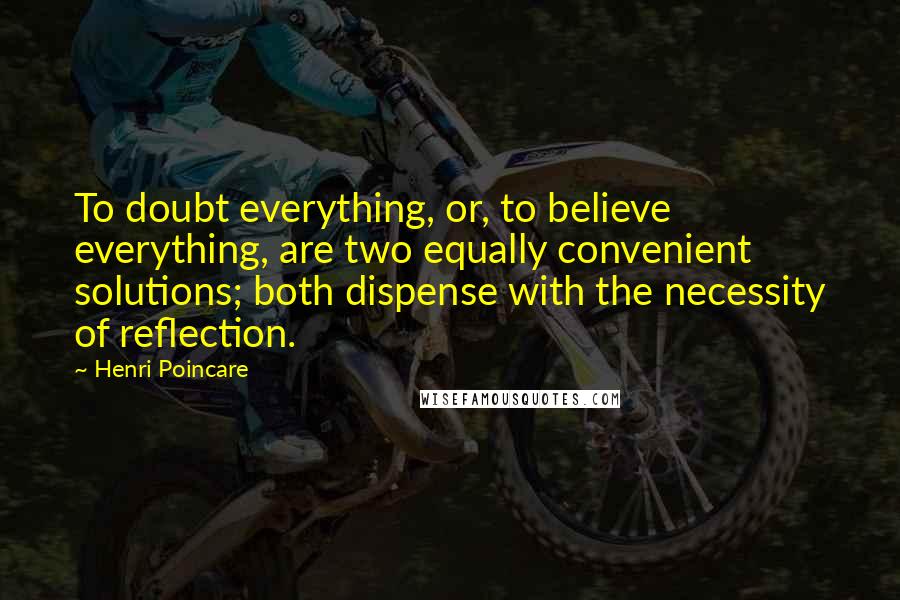 Henri Poincare Quotes: To doubt everything, or, to believe everything, are two equally convenient solutions; both dispense with the necessity of reflection.