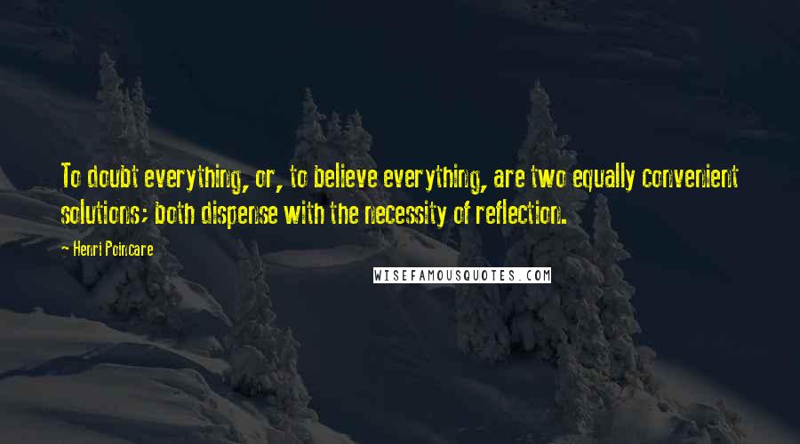 Henri Poincare Quotes: To doubt everything, or, to believe everything, are two equally convenient solutions; both dispense with the necessity of reflection.