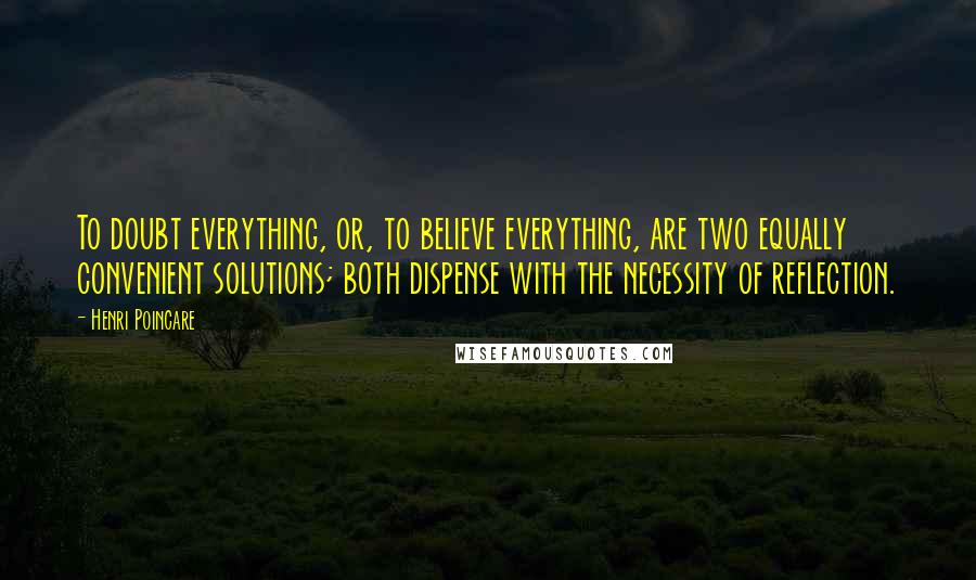 Henri Poincare Quotes: To doubt everything, or, to believe everything, are two equally convenient solutions; both dispense with the necessity of reflection.