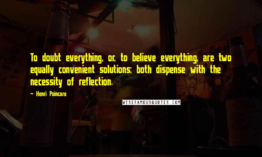 Henri Poincare Quotes: To doubt everything, or, to believe everything, are two equally convenient solutions; both dispense with the necessity of reflection.