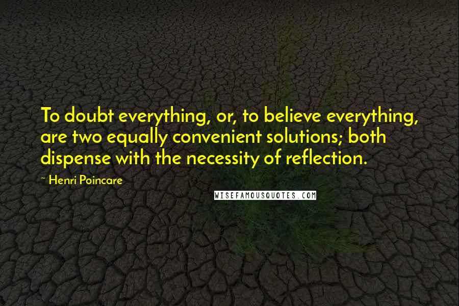 Henri Poincare Quotes: To doubt everything, or, to believe everything, are two equally convenient solutions; both dispense with the necessity of reflection.