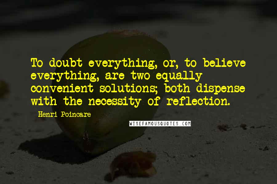 Henri Poincare Quotes: To doubt everything, or, to believe everything, are two equally convenient solutions; both dispense with the necessity of reflection.