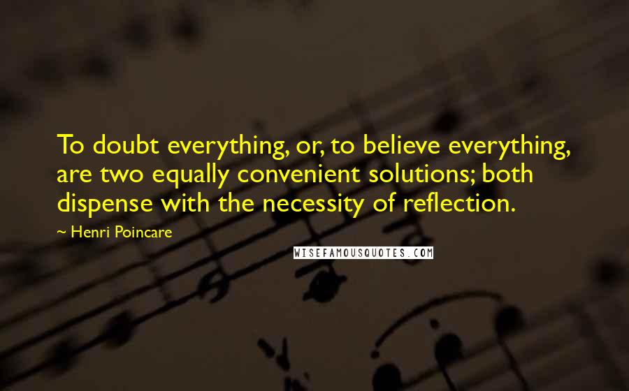 Henri Poincare Quotes: To doubt everything, or, to believe everything, are two equally convenient solutions; both dispense with the necessity of reflection.