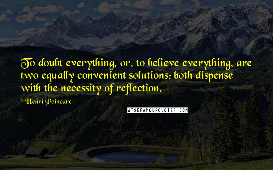 Henri Poincare Quotes: To doubt everything, or, to believe everything, are two equally convenient solutions; both dispense with the necessity of reflection.