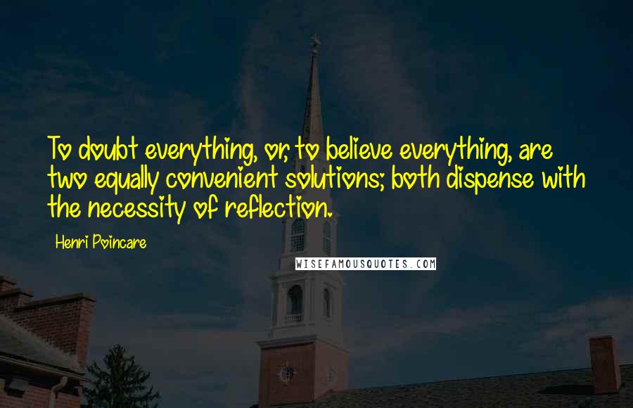 Henri Poincare Quotes: To doubt everything, or, to believe everything, are two equally convenient solutions; both dispense with the necessity of reflection.