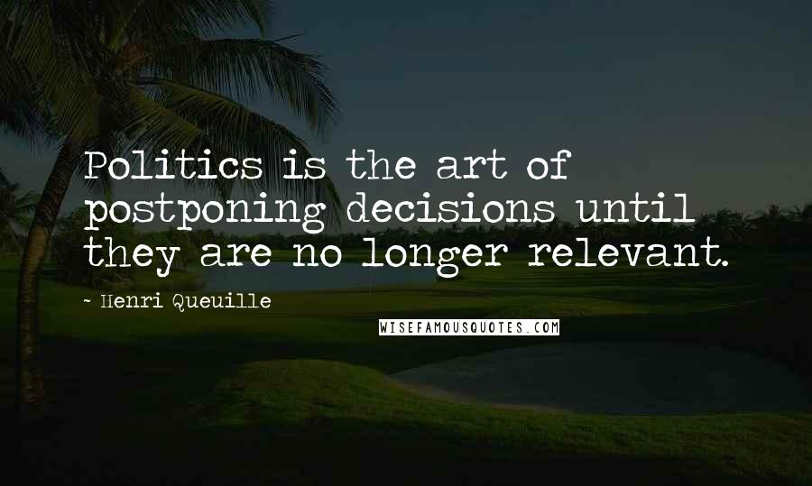 Henri Queuille Quotes: Politics is the art of postponing decisions until they are no longer relevant.