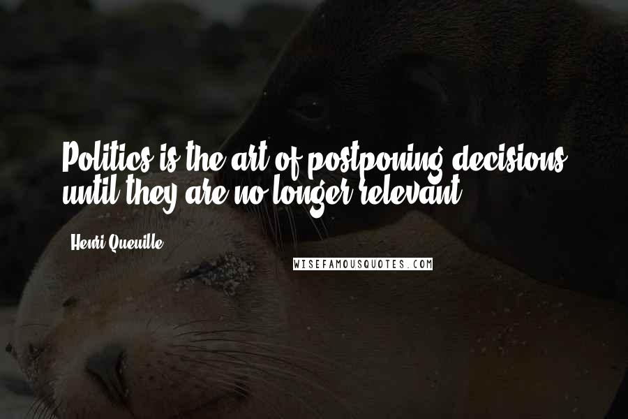 Henri Queuille Quotes: Politics is the art of postponing decisions until they are no longer relevant.