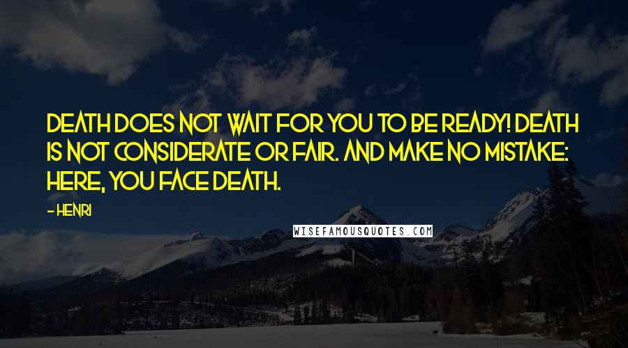 Henri Quotes: Death does not wait for you to be ready! Death is not considerate or fair. And make no mistake: here, you face death.