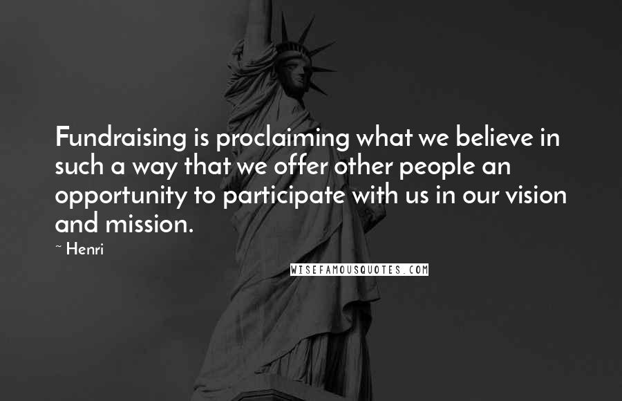 Henri Quotes: Fundraising is proclaiming what we believe in such a way that we offer other people an opportunity to participate with us in our vision and mission.