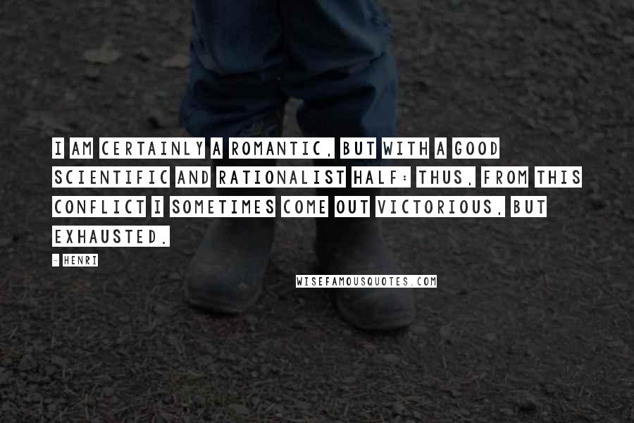 Henri Quotes: I am certainly a romantic, but with a good scientific and rationalist half: thus, from this conflict I sometimes come out victorious, but exhausted.