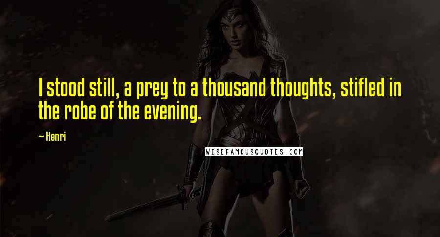 Henri Quotes: I stood still, a prey to a thousand thoughts, stifled in the robe of the evening.