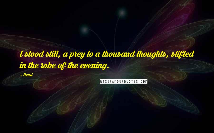 Henri Quotes: I stood still, a prey to a thousand thoughts, stifled in the robe of the evening.