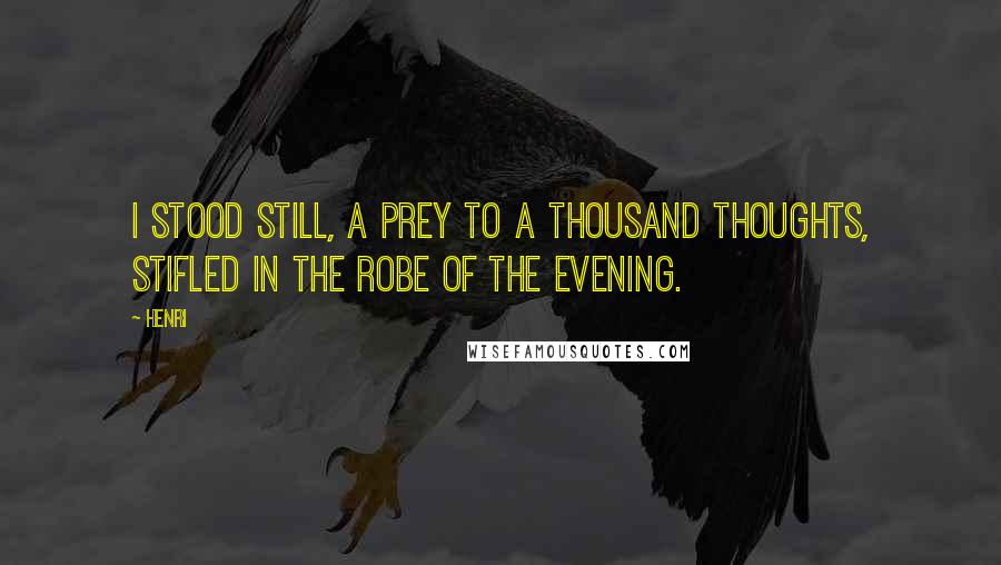 Henri Quotes: I stood still, a prey to a thousand thoughts, stifled in the robe of the evening.