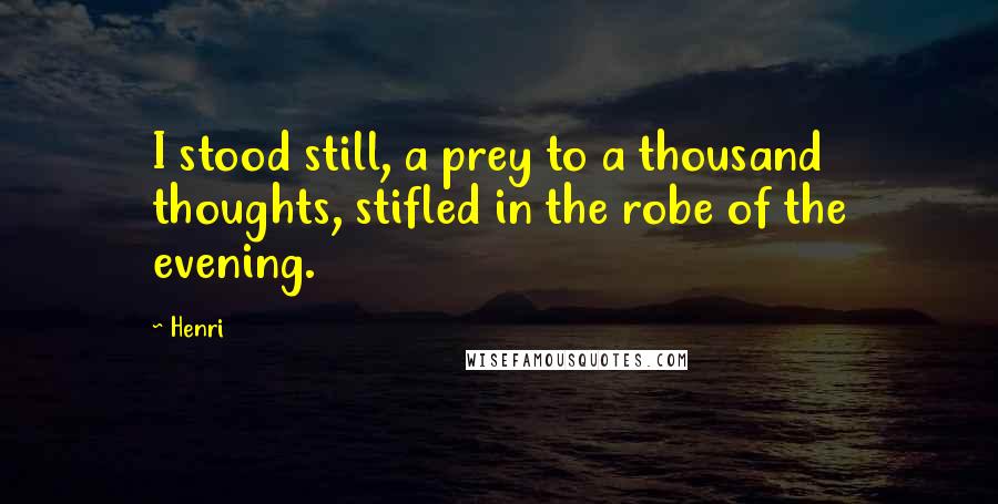 Henri Quotes: I stood still, a prey to a thousand thoughts, stifled in the robe of the evening.