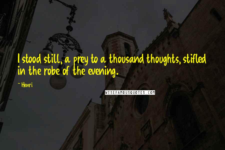 Henri Quotes: I stood still, a prey to a thousand thoughts, stifled in the robe of the evening.