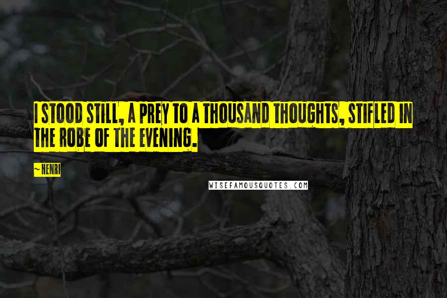 Henri Quotes: I stood still, a prey to a thousand thoughts, stifled in the robe of the evening.