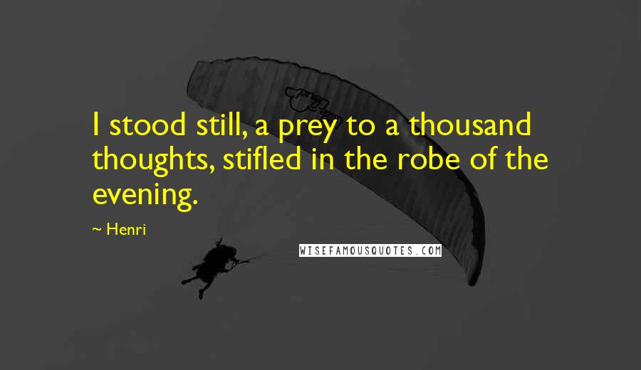 Henri Quotes: I stood still, a prey to a thousand thoughts, stifled in the robe of the evening.