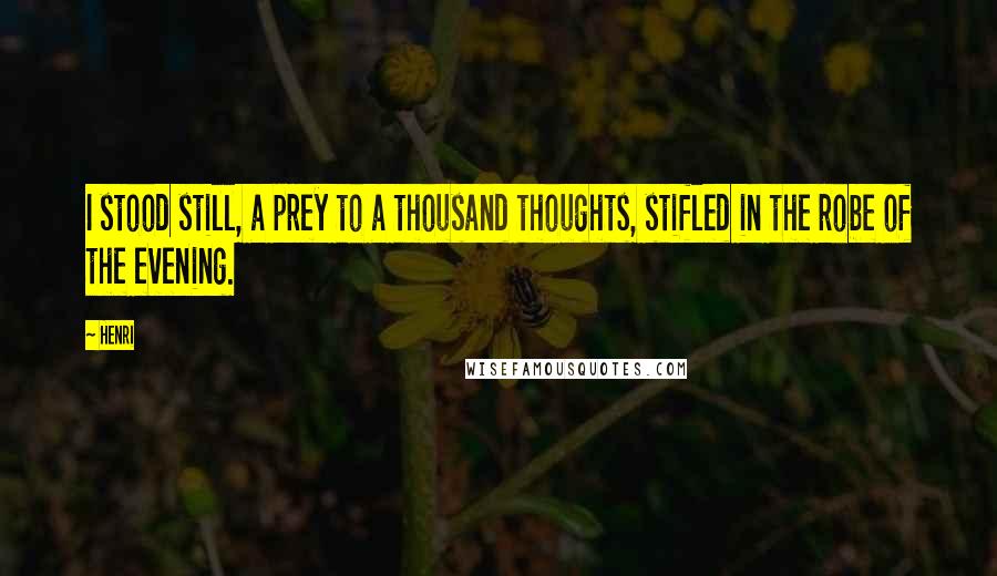 Henri Quotes: I stood still, a prey to a thousand thoughts, stifled in the robe of the evening.