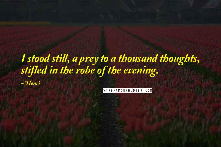 Henri Quotes: I stood still, a prey to a thousand thoughts, stifled in the robe of the evening.