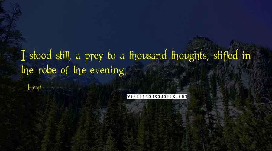 Henri Quotes: I stood still, a prey to a thousand thoughts, stifled in the robe of the evening.