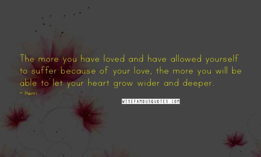 Henri Quotes: The more you have loved and have allowed yourself to suffer because of your love, the more you will be able to let your heart grow wider and deeper.