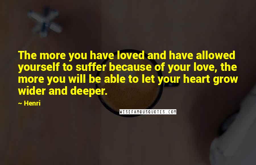 Henri Quotes: The more you have loved and have allowed yourself to suffer because of your love, the more you will be able to let your heart grow wider and deeper.