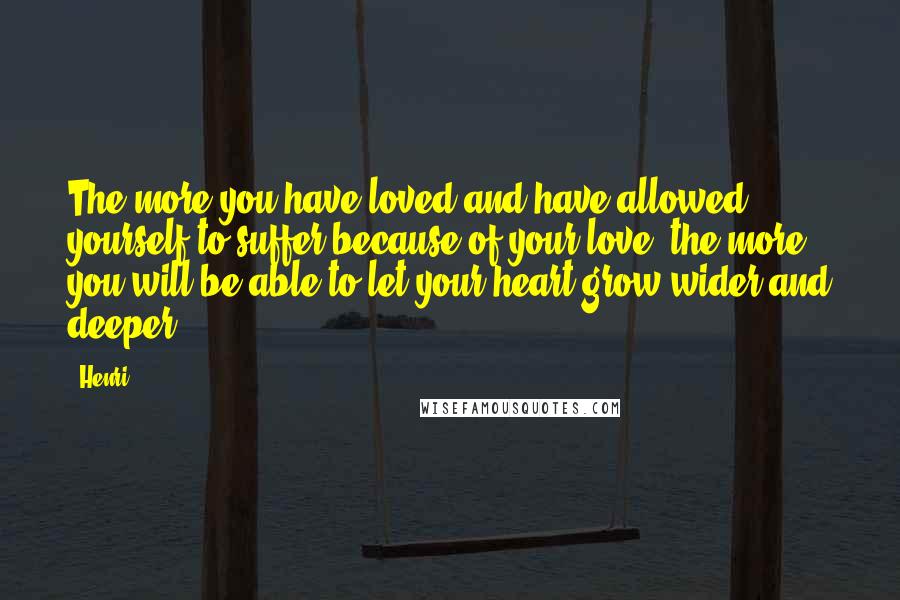 Henri Quotes: The more you have loved and have allowed yourself to suffer because of your love, the more you will be able to let your heart grow wider and deeper.