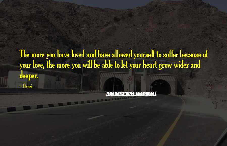 Henri Quotes: The more you have loved and have allowed yourself to suffer because of your love, the more you will be able to let your heart grow wider and deeper.