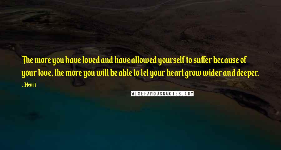 Henri Quotes: The more you have loved and have allowed yourself to suffer because of your love, the more you will be able to let your heart grow wider and deeper.