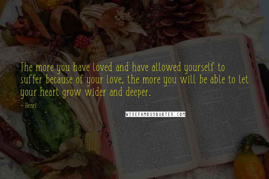 Henri Quotes: The more you have loved and have allowed yourself to suffer because of your love, the more you will be able to let your heart grow wider and deeper.