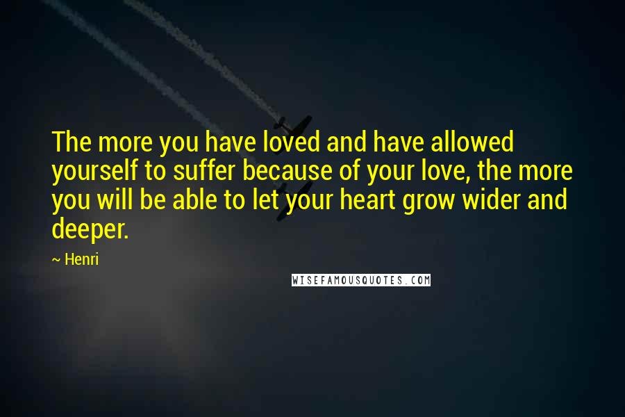 Henri Quotes: The more you have loved and have allowed yourself to suffer because of your love, the more you will be able to let your heart grow wider and deeper.