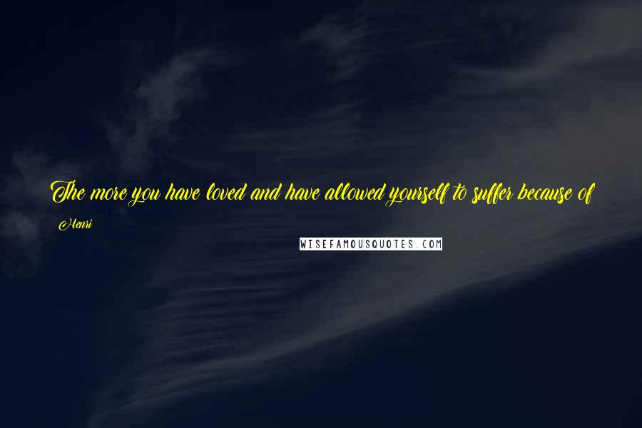 Henri Quotes: The more you have loved and have allowed yourself to suffer because of your love, the more you will be able to let your heart grow wider and deeper.