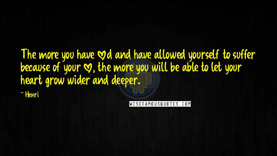 Henri Quotes: The more you have loved and have allowed yourself to suffer because of your love, the more you will be able to let your heart grow wider and deeper.