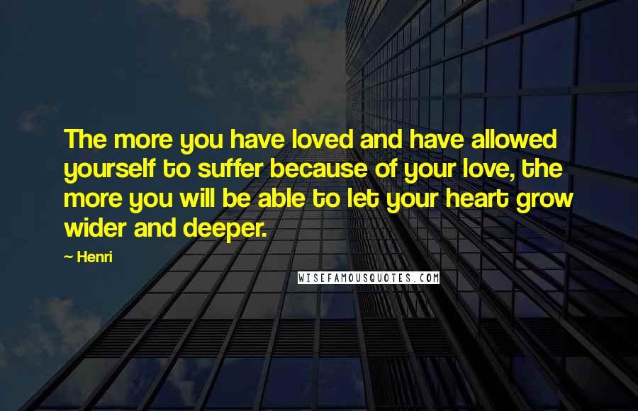 Henri Quotes: The more you have loved and have allowed yourself to suffer because of your love, the more you will be able to let your heart grow wider and deeper.