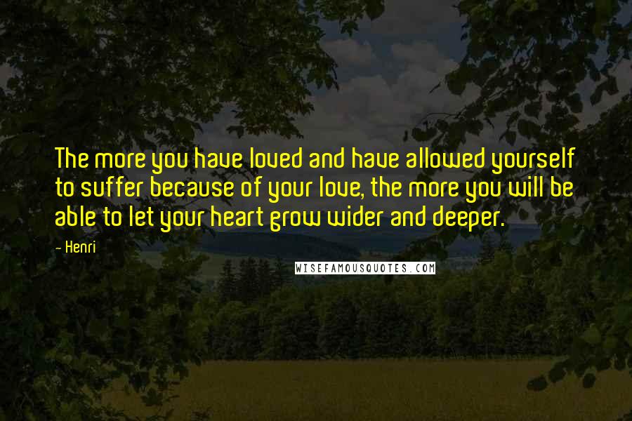 Henri Quotes: The more you have loved and have allowed yourself to suffer because of your love, the more you will be able to let your heart grow wider and deeper.