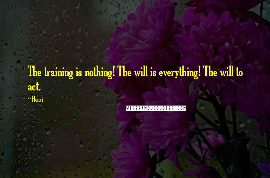 Henri Quotes: The training is nothing! The will is everything! The will to act.