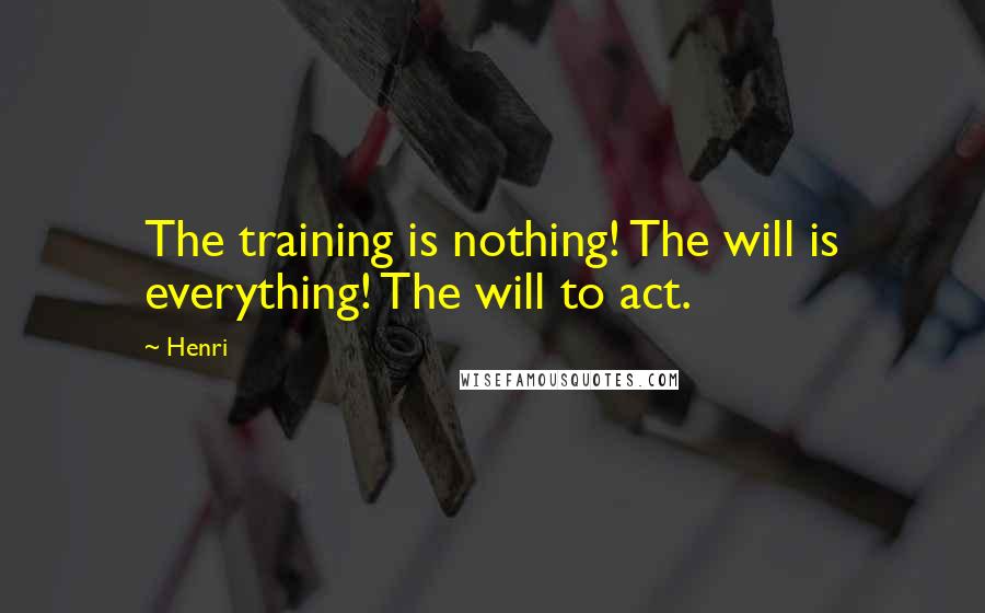 Henri Quotes: The training is nothing! The will is everything! The will to act.