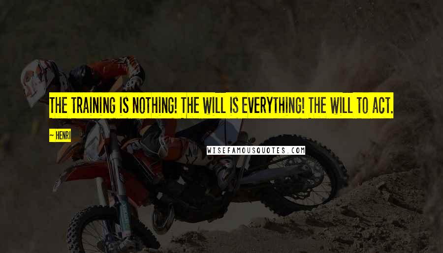 Henri Quotes: The training is nothing! The will is everything! The will to act.