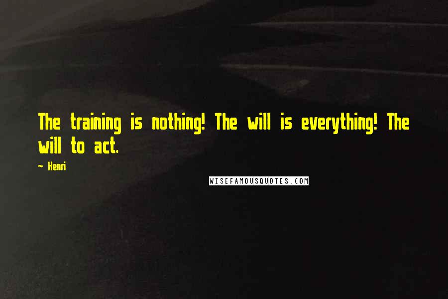 Henri Quotes: The training is nothing! The will is everything! The will to act.