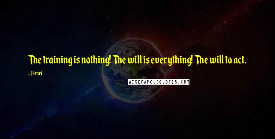 Henri Quotes: The training is nothing! The will is everything! The will to act.