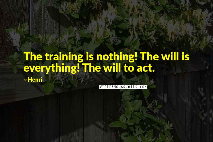 Henri Quotes: The training is nothing! The will is everything! The will to act.