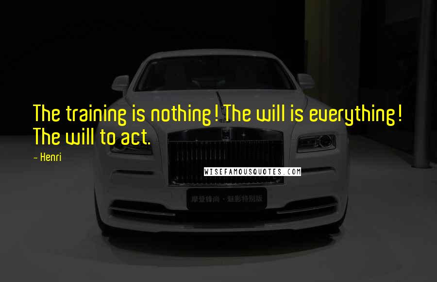 Henri Quotes: The training is nothing! The will is everything! The will to act.